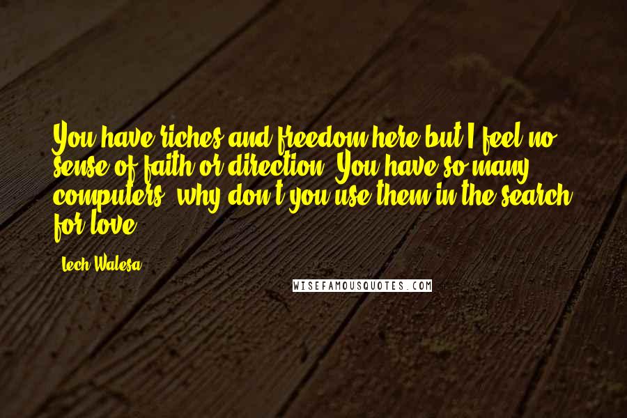 Lech Walesa Quotes: You have riches and freedom here but I feel no sense of faith or direction. You have so many computers, why don't you use them in the search for love?