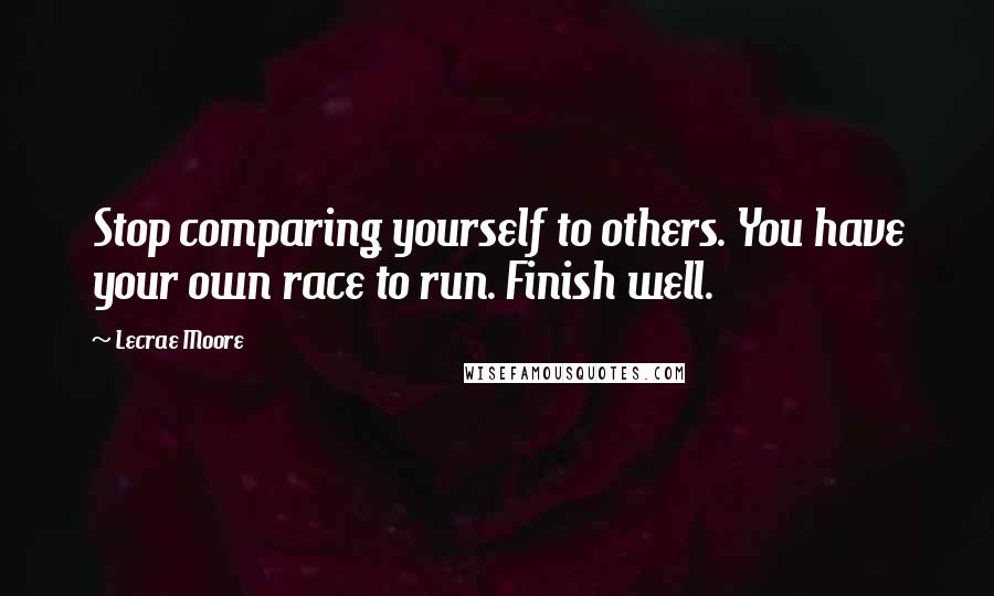 Lecrae Moore Quotes: Stop comparing yourself to others. You have your own race to run. Finish well.