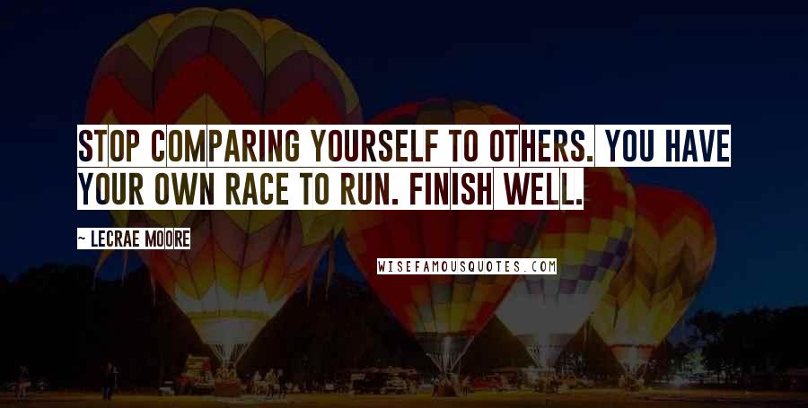 Lecrae Moore Quotes: Stop comparing yourself to others. You have your own race to run. Finish well.