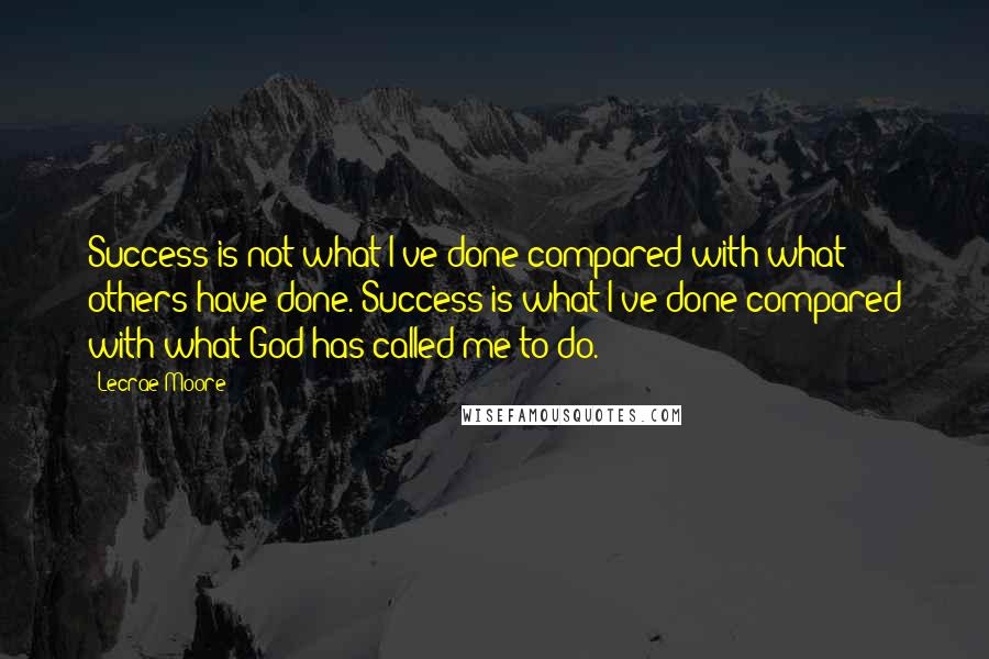 Lecrae Moore Quotes: Success is not what I've done compared with what others have done. Success is what I've done compared with what God has called me to do.