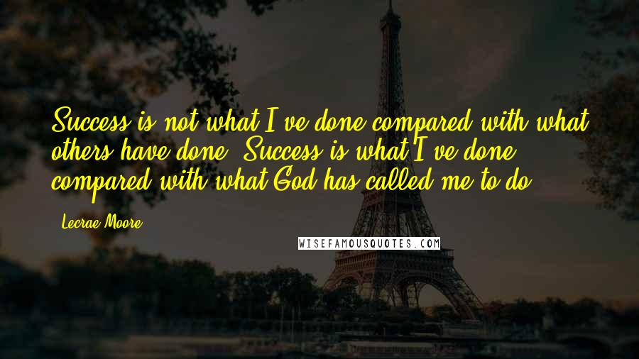 Lecrae Moore Quotes: Success is not what I've done compared with what others have done. Success is what I've done compared with what God has called me to do.