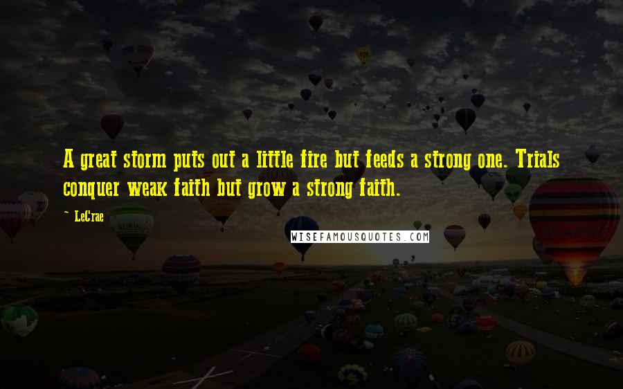 LeCrae Quotes: A great storm puts out a little fire but feeds a strong one. Trials conquer weak faith but grow a strong faith.