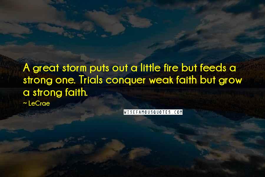 LeCrae Quotes: A great storm puts out a little fire but feeds a strong one. Trials conquer weak faith but grow a strong faith.