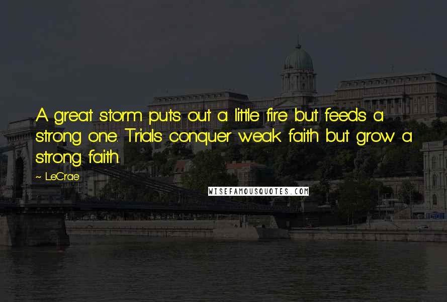 LeCrae Quotes: A great storm puts out a little fire but feeds a strong one. Trials conquer weak faith but grow a strong faith.