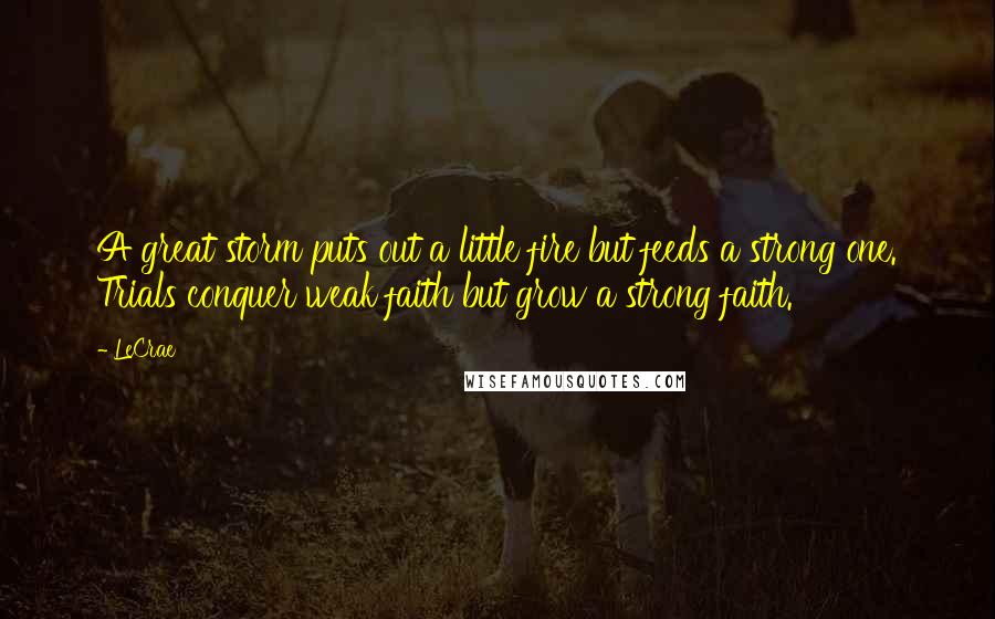 LeCrae Quotes: A great storm puts out a little fire but feeds a strong one. Trials conquer weak faith but grow a strong faith.