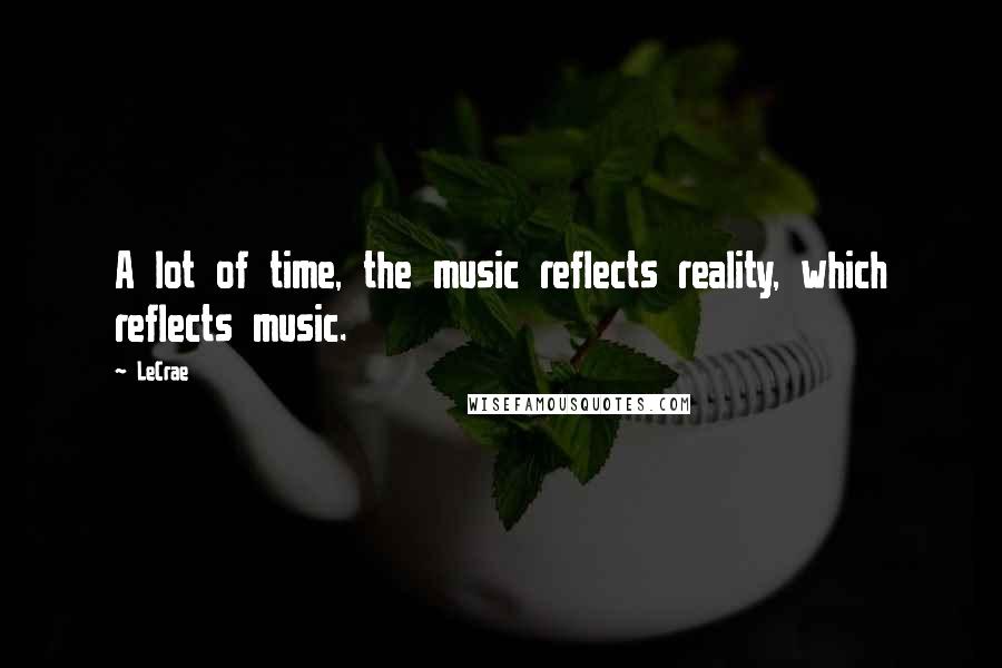 LeCrae Quotes: A lot of time, the music reflects reality, which reflects music.