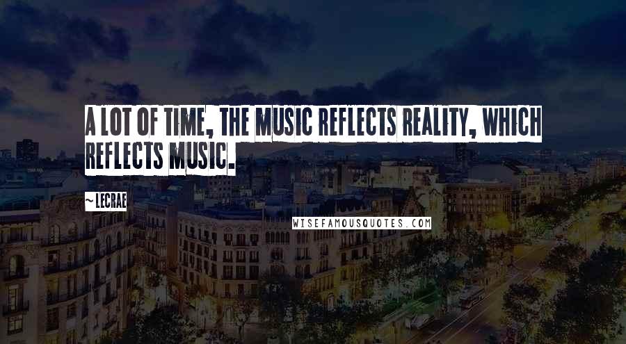 LeCrae Quotes: A lot of time, the music reflects reality, which reflects music.