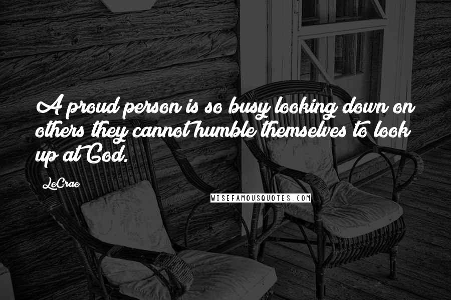 LeCrae Quotes: A proud person is so busy looking down on others they cannot humble themselves to look up at God.