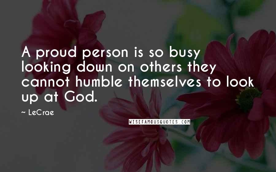 LeCrae Quotes: A proud person is so busy looking down on others they cannot humble themselves to look up at God.