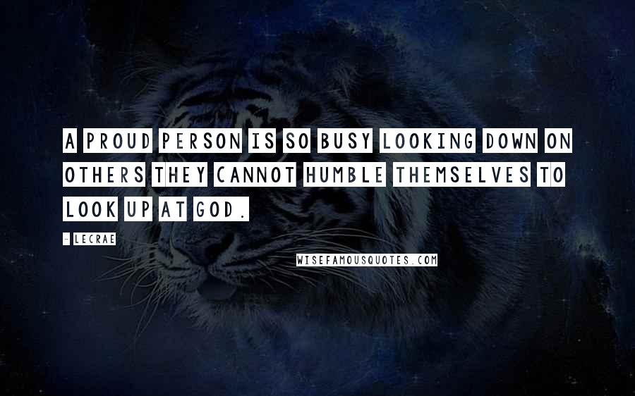 LeCrae Quotes: A proud person is so busy looking down on others they cannot humble themselves to look up at God.
