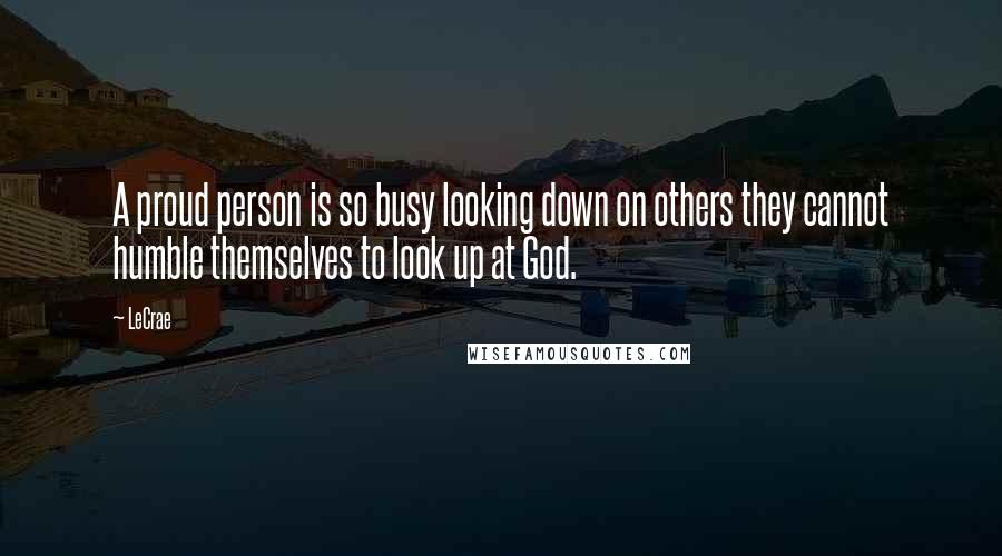 LeCrae Quotes: A proud person is so busy looking down on others they cannot humble themselves to look up at God.