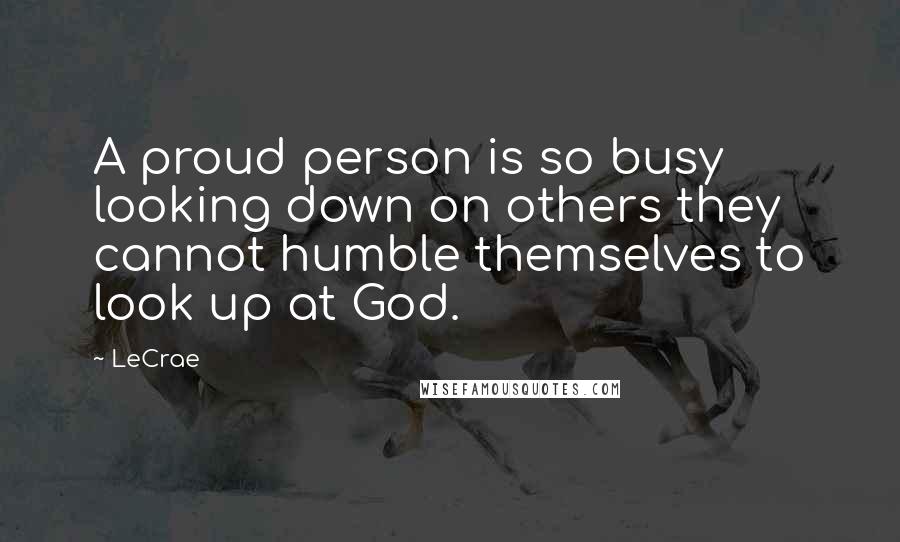 LeCrae Quotes: A proud person is so busy looking down on others they cannot humble themselves to look up at God.