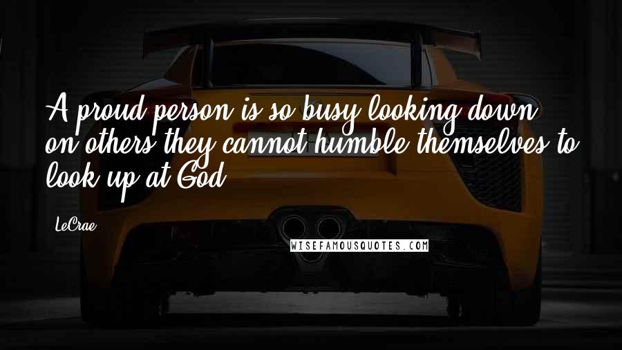 LeCrae Quotes: A proud person is so busy looking down on others they cannot humble themselves to look up at God.