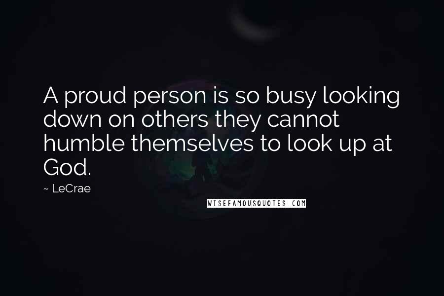 LeCrae Quotes: A proud person is so busy looking down on others they cannot humble themselves to look up at God.