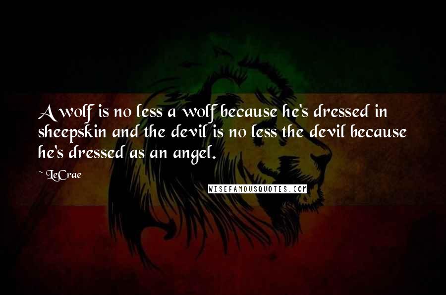 LeCrae Quotes: A wolf is no less a wolf because he's dressed in sheepskin and the devil is no less the devil because he's dressed as an angel.