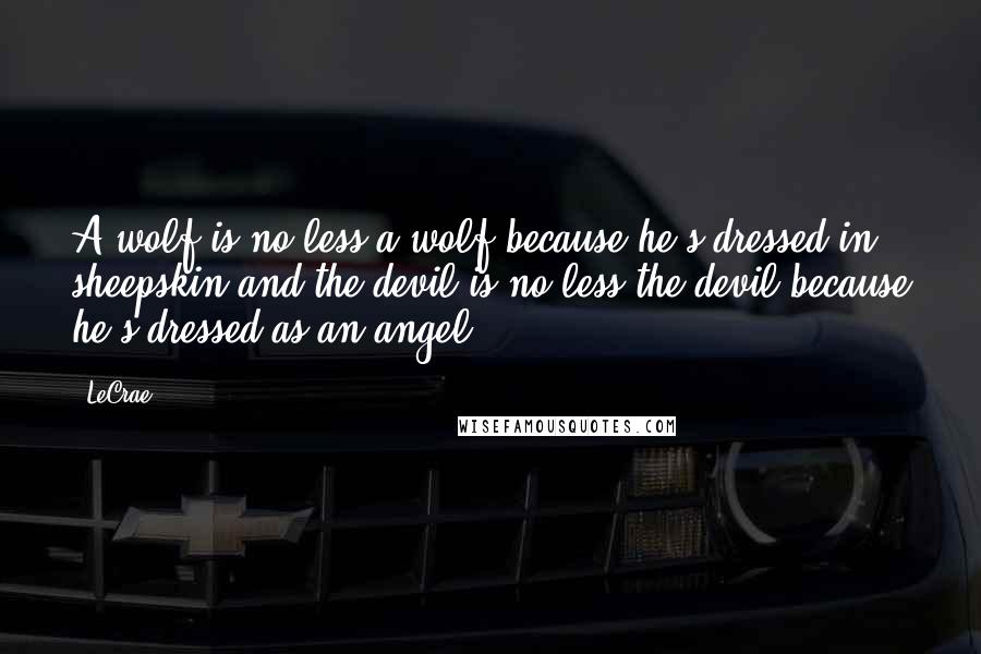 LeCrae Quotes: A wolf is no less a wolf because he's dressed in sheepskin and the devil is no less the devil because he's dressed as an angel.