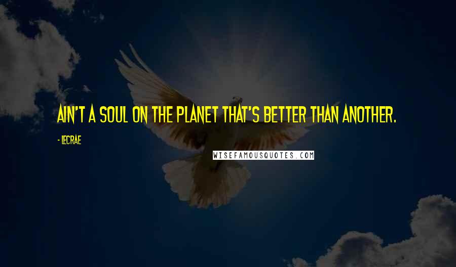 LeCrae Quotes: Ain't a soul on the planet that's better than another.