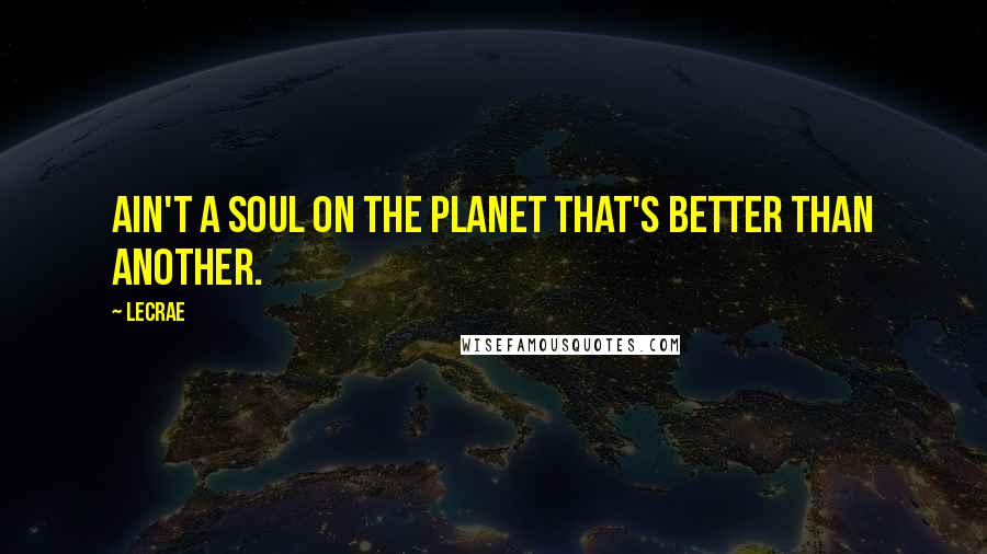 LeCrae Quotes: Ain't a soul on the planet that's better than another.