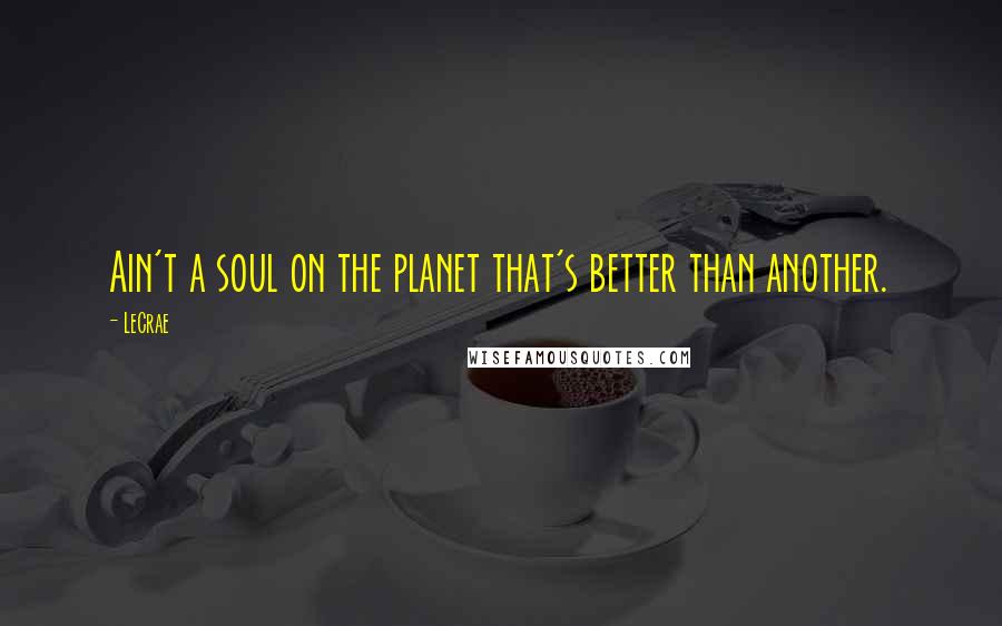 LeCrae Quotes: Ain't a soul on the planet that's better than another.