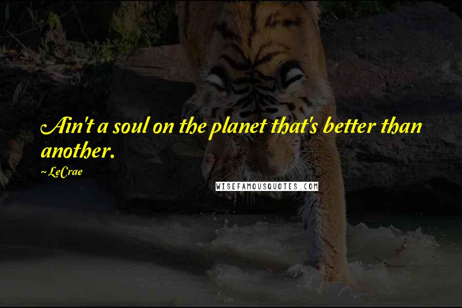 LeCrae Quotes: Ain't a soul on the planet that's better than another.