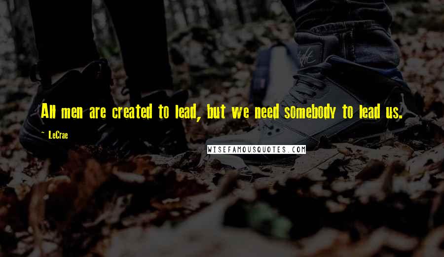 LeCrae Quotes: All men are created to lead, but we need somebody to lead us.