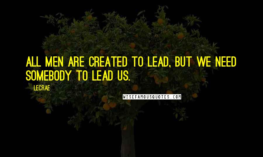 LeCrae Quotes: All men are created to lead, but we need somebody to lead us.