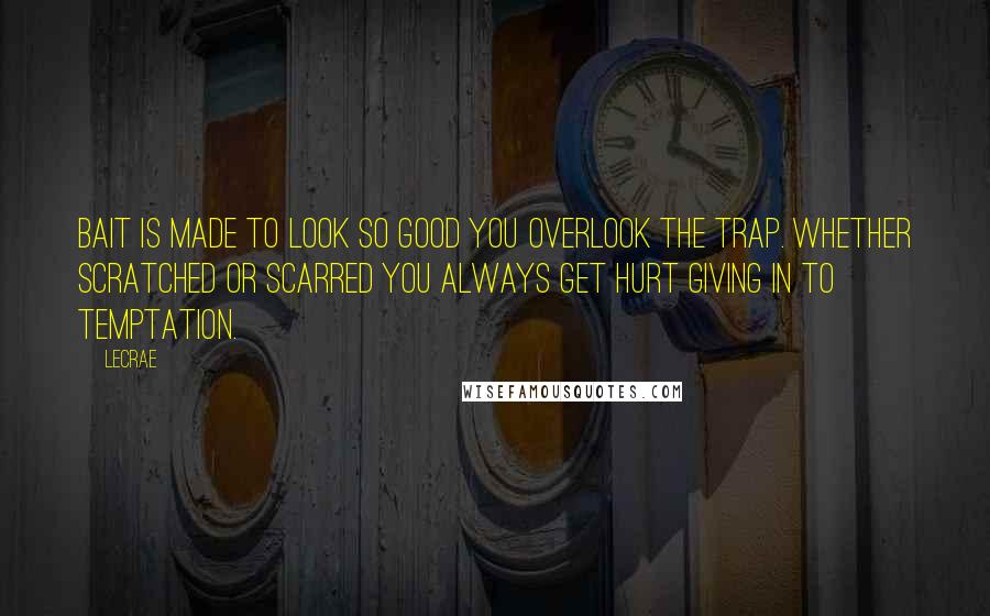 LeCrae Quotes: Bait is made to look SO good you OVERlook the trap. Whether scratched or scarred you ALWAYS get hurt giving in to Temptation.