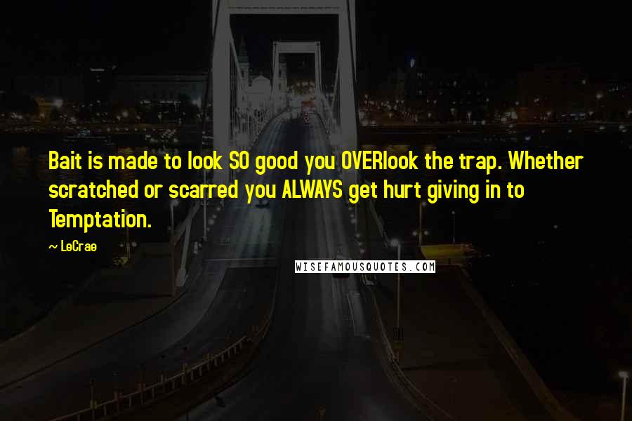 LeCrae Quotes: Bait is made to look SO good you OVERlook the trap. Whether scratched or scarred you ALWAYS get hurt giving in to Temptation.