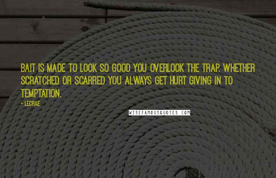 LeCrae Quotes: Bait is made to look SO good you OVERlook the trap. Whether scratched or scarred you ALWAYS get hurt giving in to Temptation.
