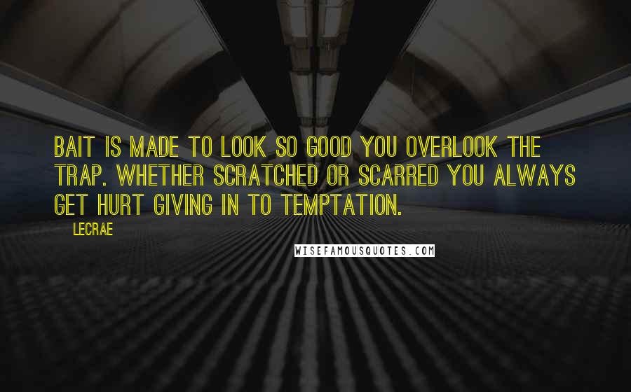 LeCrae Quotes: Bait is made to look SO good you OVERlook the trap. Whether scratched or scarred you ALWAYS get hurt giving in to Temptation.