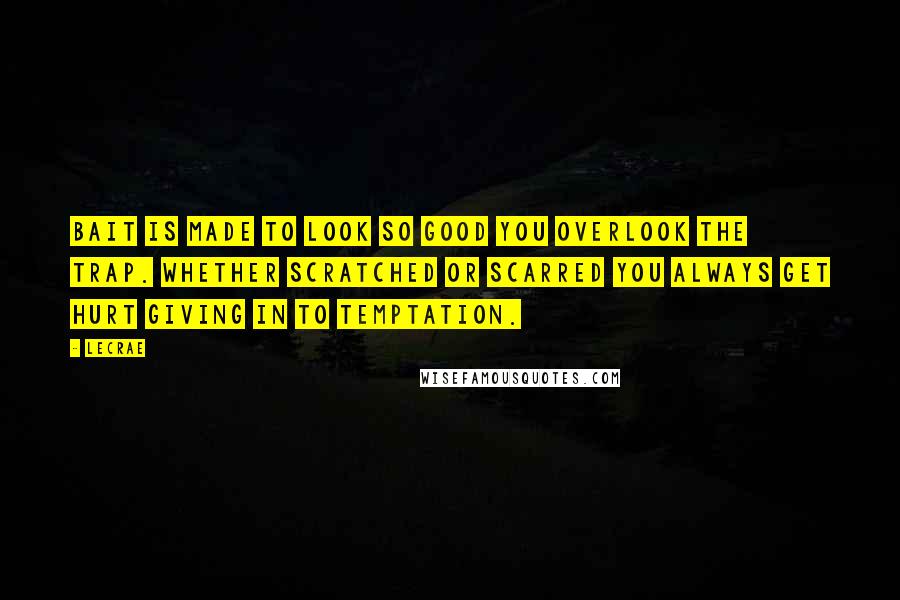 LeCrae Quotes: Bait is made to look SO good you OVERlook the trap. Whether scratched or scarred you ALWAYS get hurt giving in to Temptation.