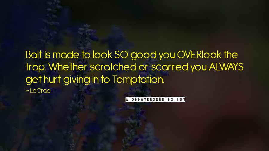 LeCrae Quotes: Bait is made to look SO good you OVERlook the trap. Whether scratched or scarred you ALWAYS get hurt giving in to Temptation.