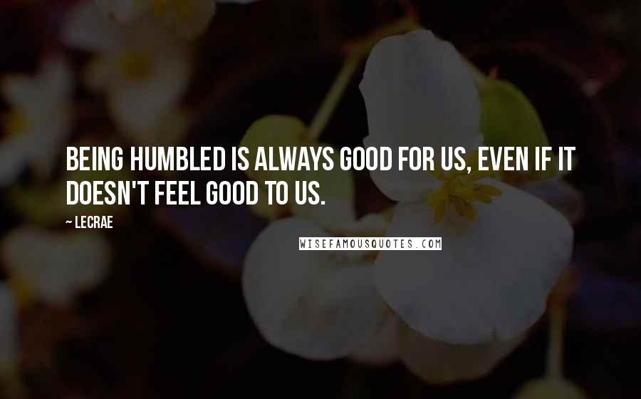 LeCrae Quotes: Being humbled is always good for us, even if it doesn't feel good to us.