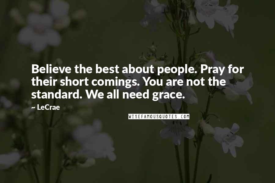 LeCrae Quotes: Believe the best about people. Pray for their short comings. You are not the standard. We all need grace.