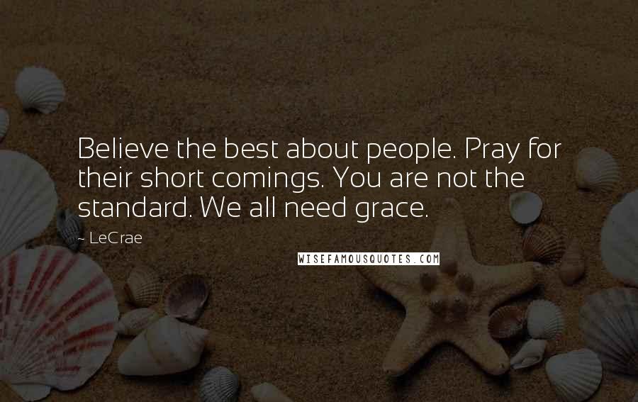 LeCrae Quotes: Believe the best about people. Pray for their short comings. You are not the standard. We all need grace.