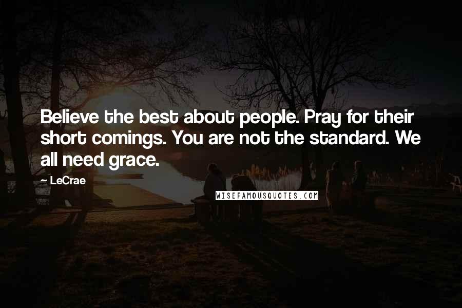 LeCrae Quotes: Believe the best about people. Pray for their short comings. You are not the standard. We all need grace.