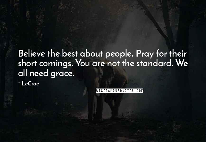 LeCrae Quotes: Believe the best about people. Pray for their short comings. You are not the standard. We all need grace.