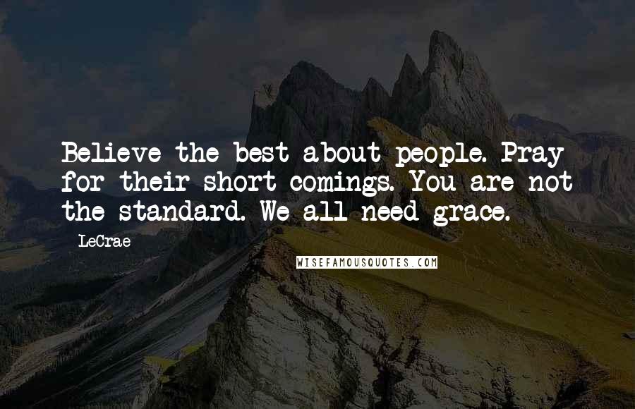 LeCrae Quotes: Believe the best about people. Pray for their short comings. You are not the standard. We all need grace.