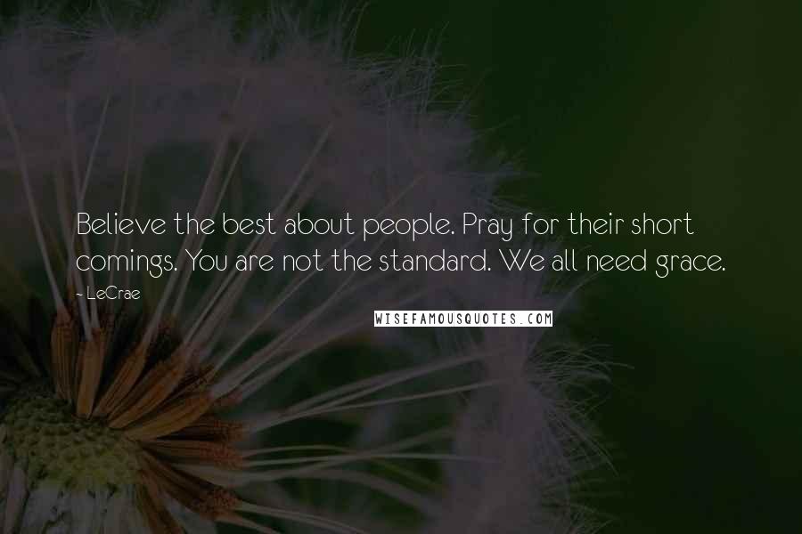 LeCrae Quotes: Believe the best about people. Pray for their short comings. You are not the standard. We all need grace.