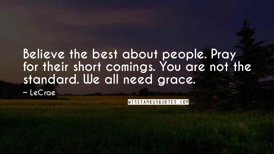 LeCrae Quotes: Believe the best about people. Pray for their short comings. You are not the standard. We all need grace.