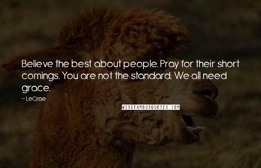 LeCrae Quotes: Believe the best about people. Pray for their short comings. You are not the standard. We all need grace.