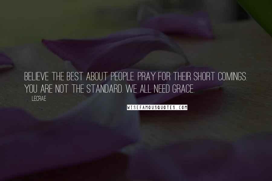 LeCrae Quotes: Believe the best about people. Pray for their short comings. You are not the standard. We all need grace.