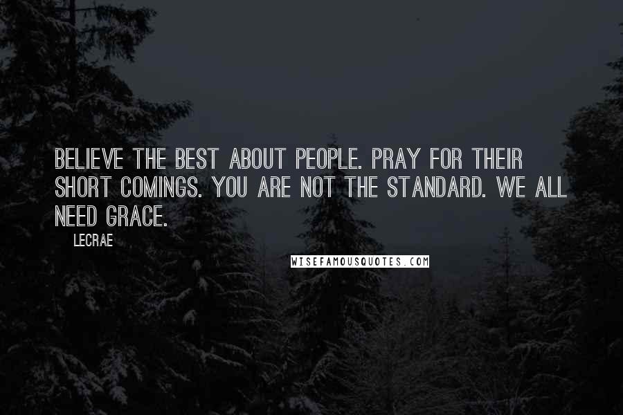 LeCrae Quotes: Believe the best about people. Pray for their short comings. You are not the standard. We all need grace.