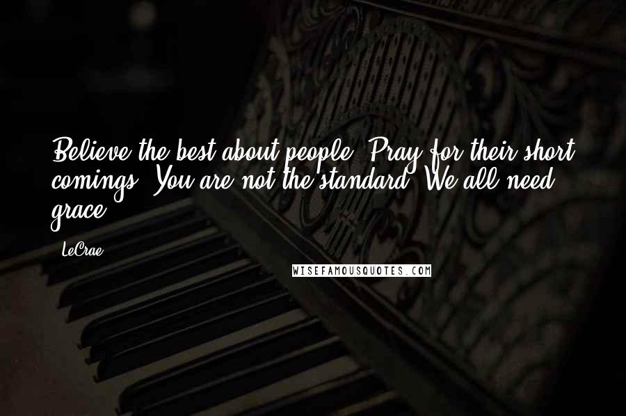 LeCrae Quotes: Believe the best about people. Pray for their short comings. You are not the standard. We all need grace.