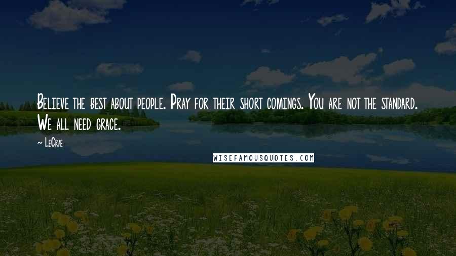 LeCrae Quotes: Believe the best about people. Pray for their short comings. You are not the standard. We all need grace.