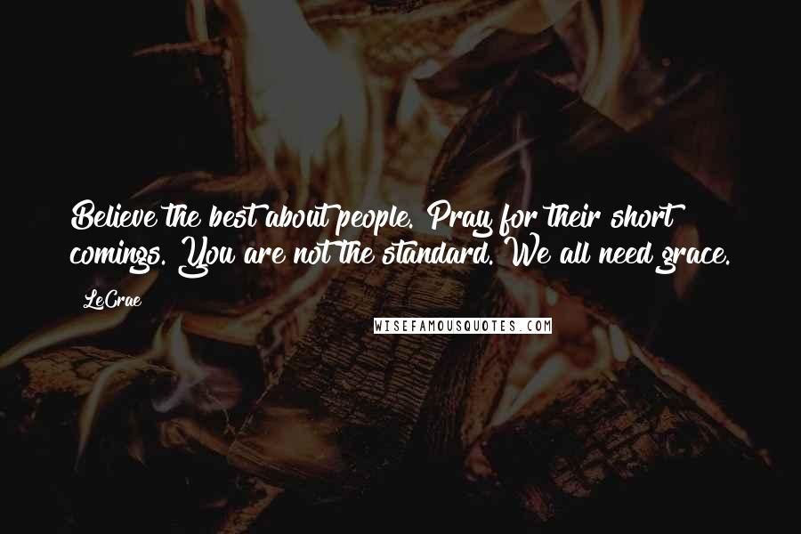 LeCrae Quotes: Believe the best about people. Pray for their short comings. You are not the standard. We all need grace.