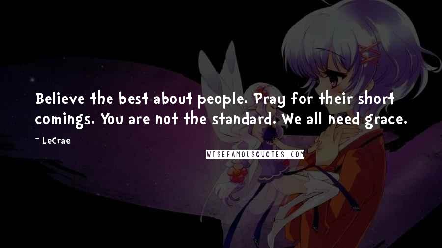 LeCrae Quotes: Believe the best about people. Pray for their short comings. You are not the standard. We all need grace.