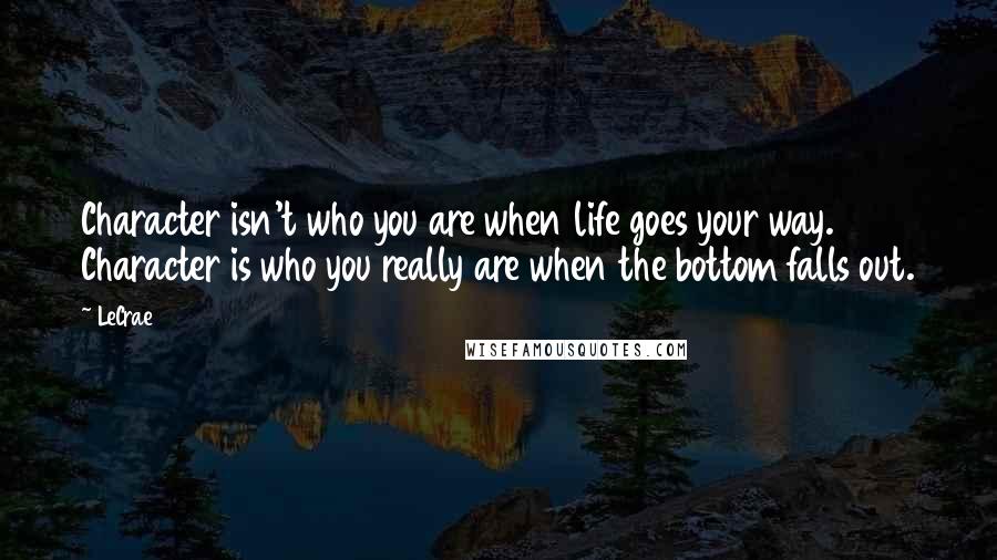 LeCrae Quotes: Character isn't who you are when life goes your way. Character is who you really are when the bottom falls out.