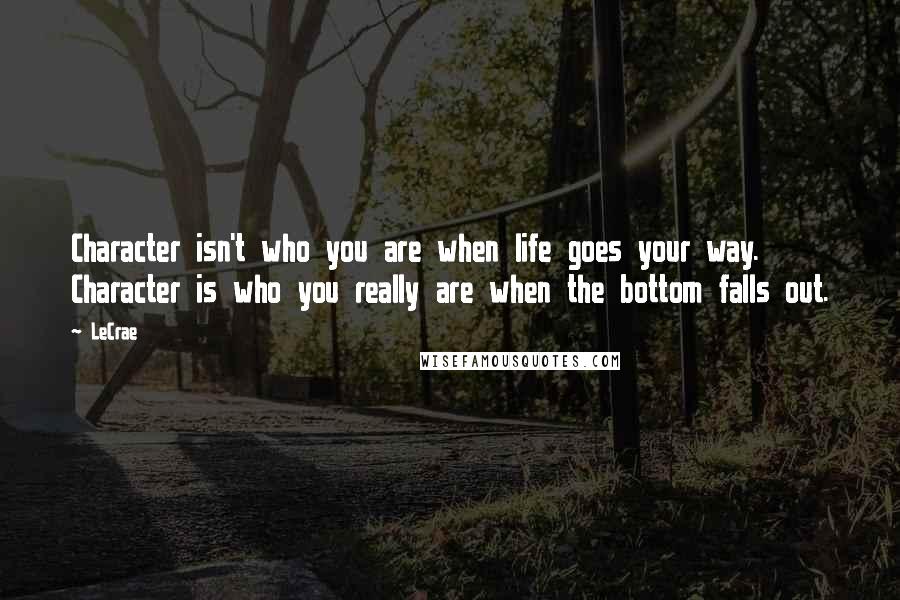 LeCrae Quotes: Character isn't who you are when life goes your way. Character is who you really are when the bottom falls out.