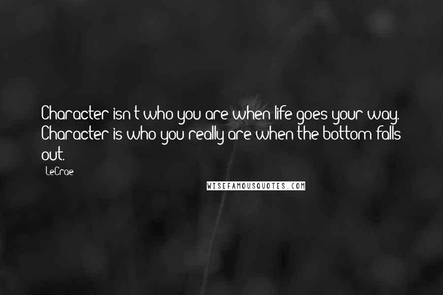 LeCrae Quotes: Character isn't who you are when life goes your way. Character is who you really are when the bottom falls out.